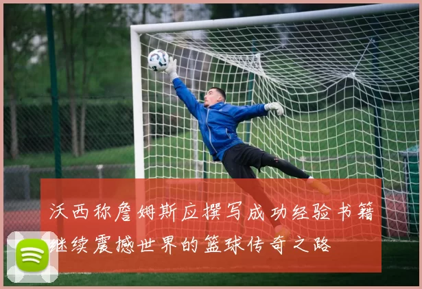沃西称詹姆斯应撰写成功经验书籍继续震撼世界的篮球传奇之路