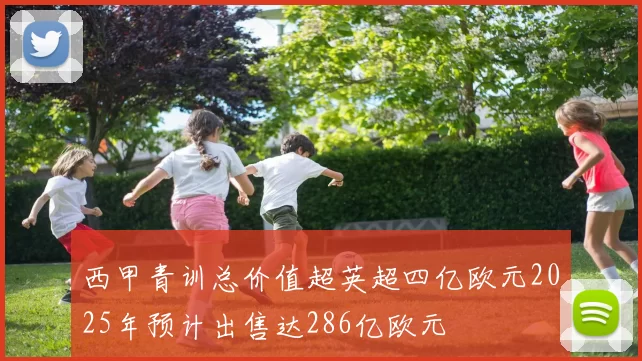 西甲青训总价值超英超四亿欧元2025年预计出售达286亿欧元