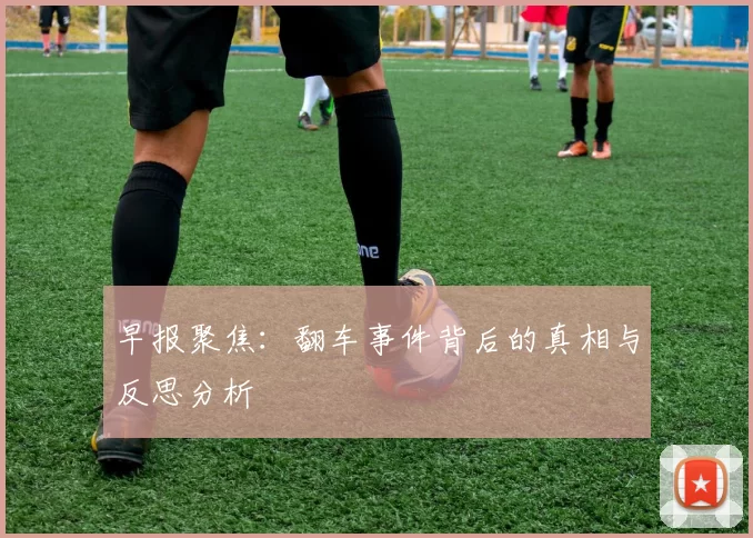 早报聚焦：翻车事件背后的真相与反思分析
