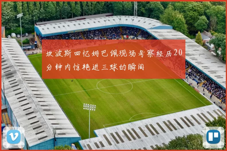 坎波斯回忆姆巴佩现场考察经历20分钟内惊艳进三球的瞬间