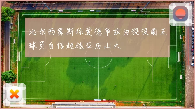 比尔西蒙斯称爱德华兹为现役前五球员自信超越亚历山大