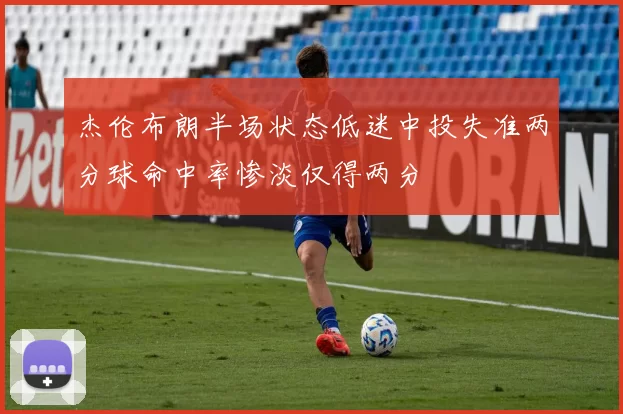 杰伦布朗半场状态低迷中投失准两分球命中率惨淡仅得两分