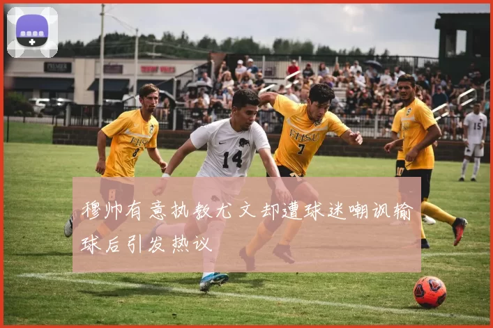 穆帅有意执教尤文却遭球迷嘲讽输球后引发热议