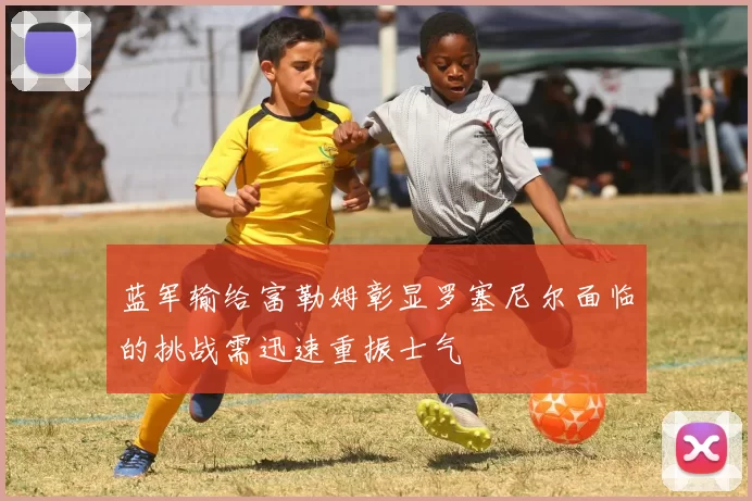 蓝军输给富勒姆彰显罗塞尼尔面临的挑战需迅速重振士气