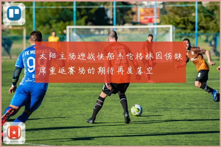 太阳主场迎战快船杰伦格林因伤缺席重返赛场的期待再度落空