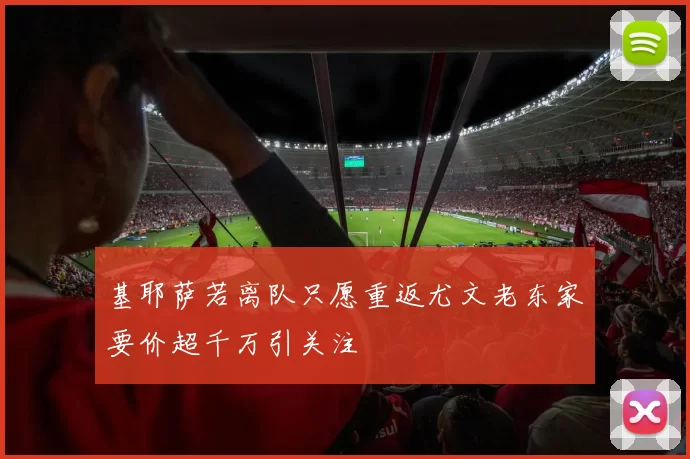 基耶萨若离队只愿重返尤文老东家要价超千万引关注