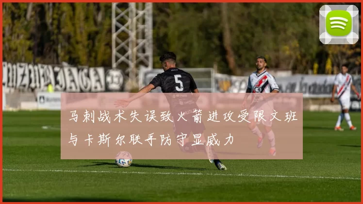 马刺战术失误致火箭进攻受限文班与卡斯尔联手防守显威力