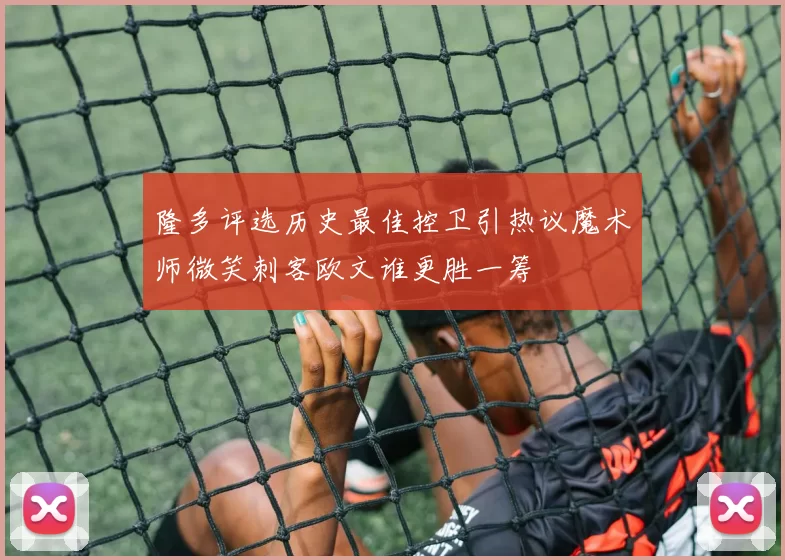 隆多评选历史最佳控卫引热议魔术师微笑刺客欧文谁更胜一筹