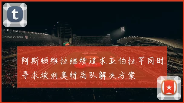 阿斯顿维拉继续追求亚伯拉罕同时寻求埃利奥特离队解决方案